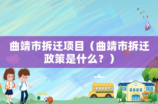 曲靖市拆遷項(xiàng)目（曲靖市拆遷政策是什么？）