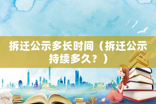 拆遷公示多長時間（拆遷公示持續(xù)多久？）
