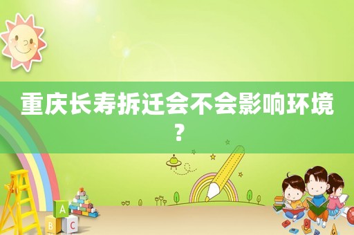 重慶長壽拆遷會不會影響環(huán)境？
