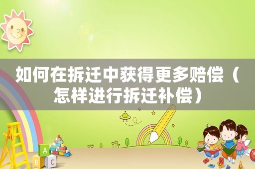 如何在拆遷中獲得更多賠償（怎樣進(jìn)行拆遷補(bǔ)償）