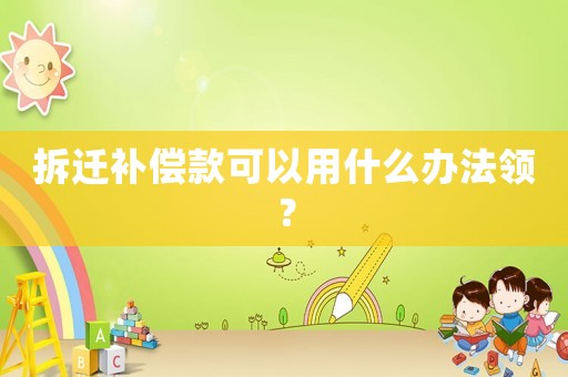 拆遷補(bǔ)償款可以用什么辦法領(lǐng)？