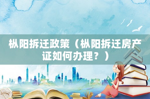 樅陽(yáng)拆遷政策（樅陽(yáng)拆遷房產(chǎn)證如何辦理？）