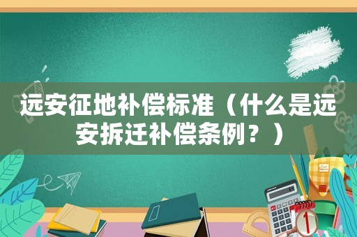遠(yuǎn)安征地補(bǔ)償標(biāo)準(zhǔn)（什么是遠(yuǎn)安拆遷補(bǔ)償條例？）