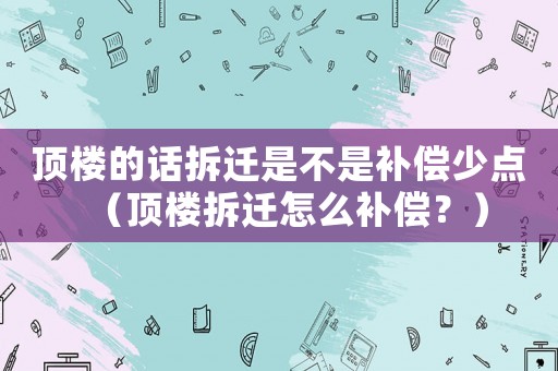 頂樓的話拆遷是不是補(bǔ)償少點(diǎn)（頂樓拆遷怎么補(bǔ)償？）