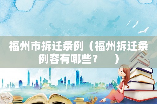 福州市拆遷條例（福州拆遷條例容有哪些？　）