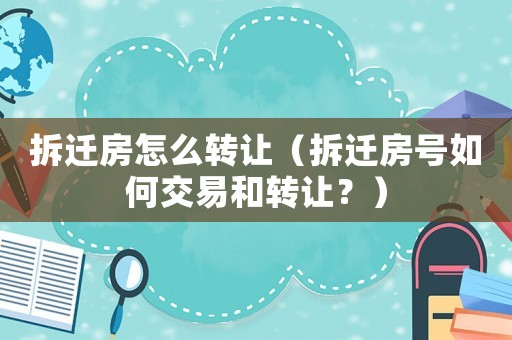 拆遷房怎么轉(zhuǎn)讓?zhuān)ú疬w房號(hào)如何交易和轉(zhuǎn)讓?zhuān)浚? title=