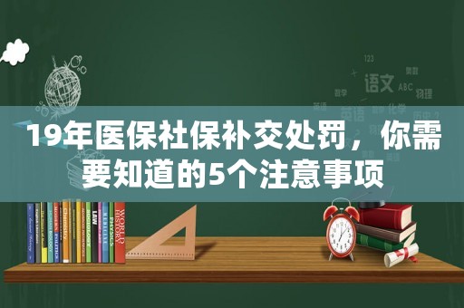 19年醫(yī)保社保補交處罰，你需要知道的5個注意事項