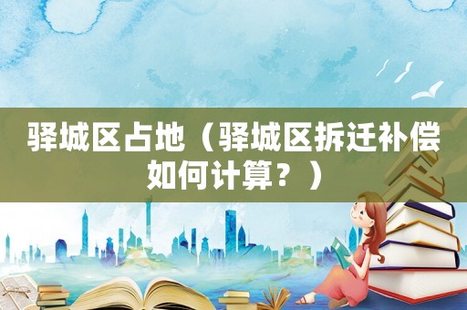 驛城區(qū)占地（驛城區(qū)拆遷補償如何計算？）