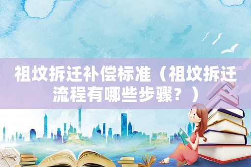 祖墳拆遷補(bǔ)償標(biāo)準(zhǔn)（祖墳拆遷流程有哪些步驟？）