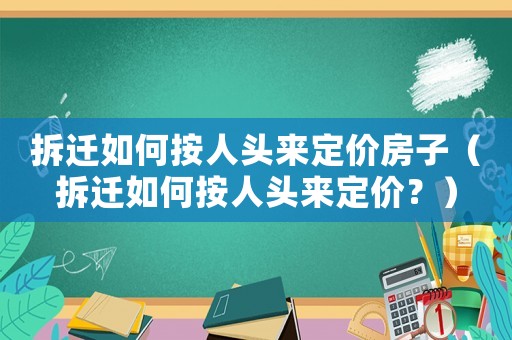 拆遷如何按人頭來定價(jià)房子（拆遷如何按人頭來定價(jià)？）