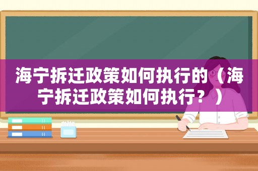 海寧拆遷政策如何執(zhí)行的（海寧拆遷政策如何執(zhí)行？）