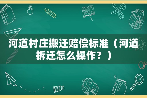 河道村莊搬遷賠償標(biāo)準(zhǔn)（河道拆遷怎么操作？）