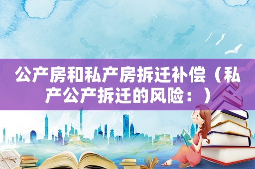 公產(chǎn)房和私產(chǎn)房拆遷補(bǔ)償（私產(chǎn)公產(chǎn)拆遷的風(fēng)險(xiǎn)：）