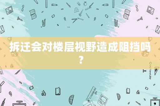 拆遷會(huì)對(duì)樓層視野造成阻擋嗎？