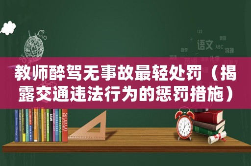 教師醉駕無事故最輕處罰（揭露交通違法行為的懲罰措施）