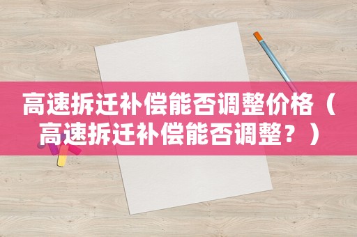 高速拆遷補(bǔ)償能否調(diào)整價(jià)格（高速拆遷補(bǔ)償能否調(diào)整？）