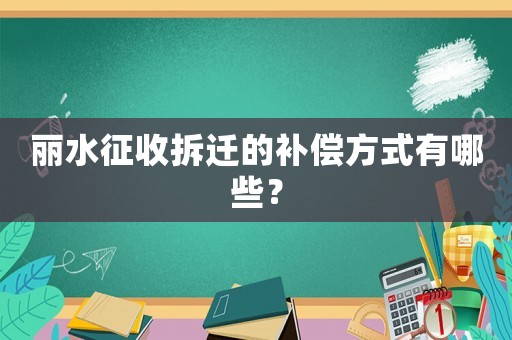 麗水征收拆遷的補償方式有哪些？