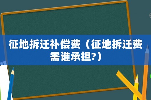 征地拆遷補償費（征地拆遷費需誰承擔(dān)?）