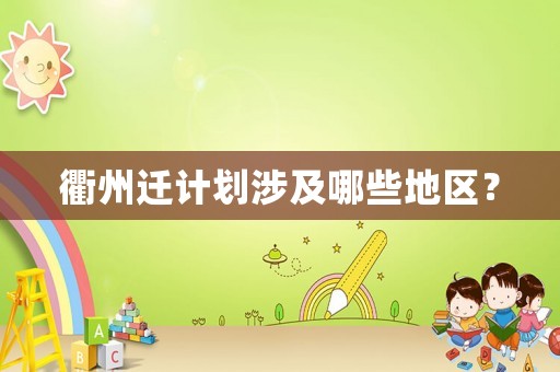 衢州遷計劃涉及哪些地區(qū)？