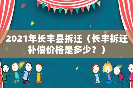 2021年長(zhǎng)豐縣拆遷（長(zhǎng)豐拆遷補(bǔ)償價(jià)格是多少？）
