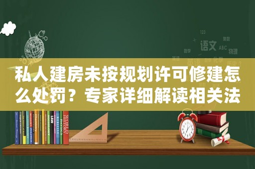 私人建房未按規(guī)劃許可修建怎么處罰？專家詳細解讀相關(guān)法律法規(guī)