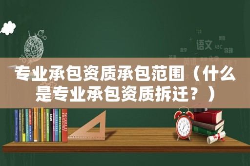 專業(yè)承包資質(zhì)承包范圍（什么是專業(yè)承包資質(zhì)拆遷？）
