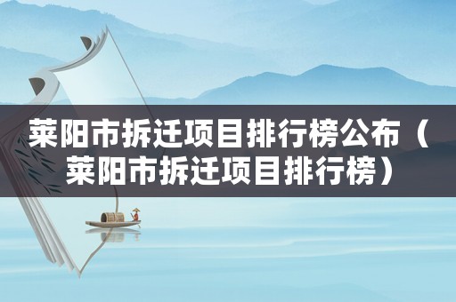 萊陽市拆遷項(xiàng)目排行榜公布（萊陽市拆遷項(xiàng)目排行榜）