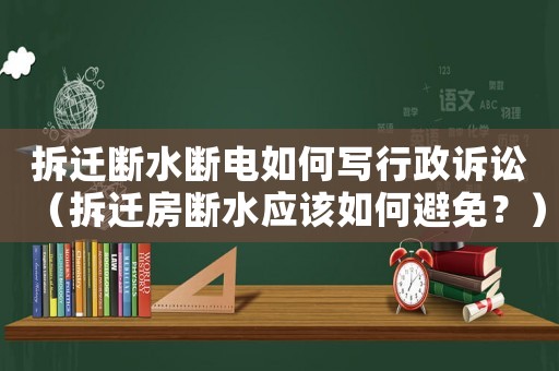 拆遷斷水斷電如何寫行政訴訟（拆遷房斷水應該如何避免？）