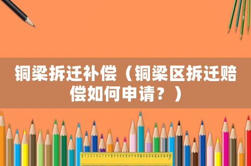 銅梁拆遷補償（銅梁區(qū)拆遷賠償如何申請？）
