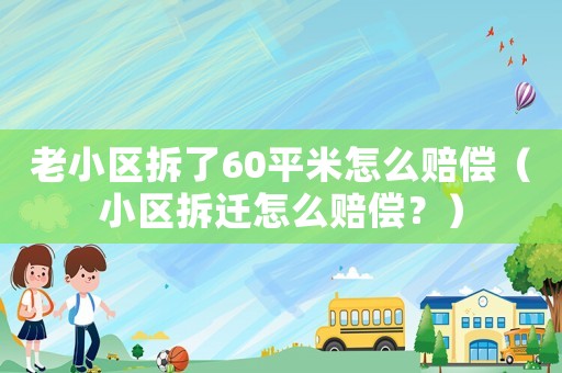 老小區(qū)拆了60平米怎么賠償（小區(qū)拆遷怎么賠償？）