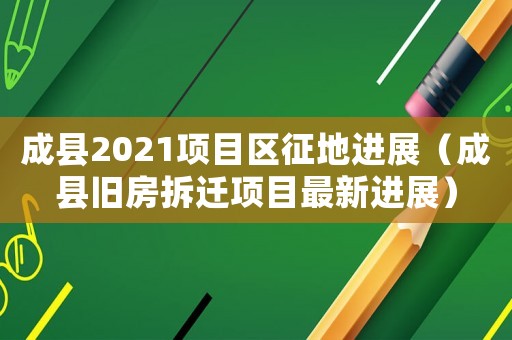 成縣2021項目區(qū)征地進(jìn)展（成縣舊房拆遷項目最新進(jìn)展）