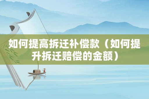 如何提高拆遷補(bǔ)償款（如何提升拆遷賠償?shù)慕痤~）