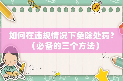 如何在違規(guī)情況下免除處罰？（必備的三個(gè)方法）