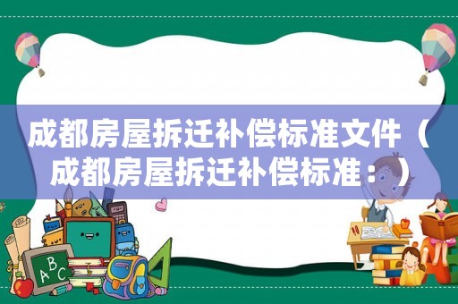 成都房屋拆遷補(bǔ)償標(biāo)準(zhǔn)文件（成都房屋拆遷補(bǔ)償標(biāo)準(zhǔn)：）