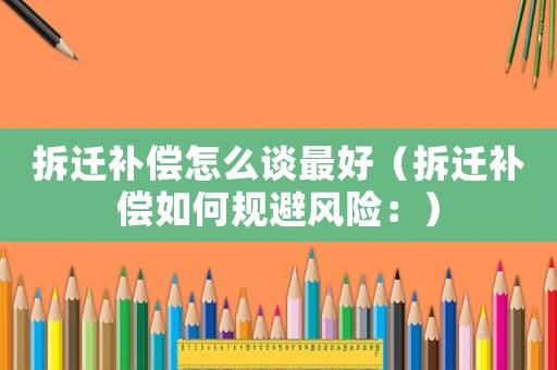 拆遷補償怎么談最好（拆遷補償如何規(guī)避風(fēng)險：）