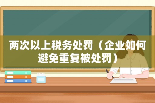 兩次以上稅務(wù)處罰（企業(yè)如何避免重復(fù)被處罰）