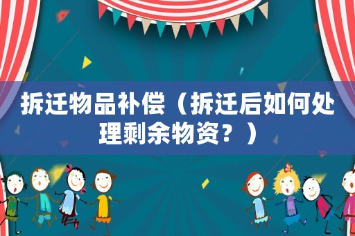 拆遷物品補(bǔ)償（拆遷后如何處理剩余物資？）