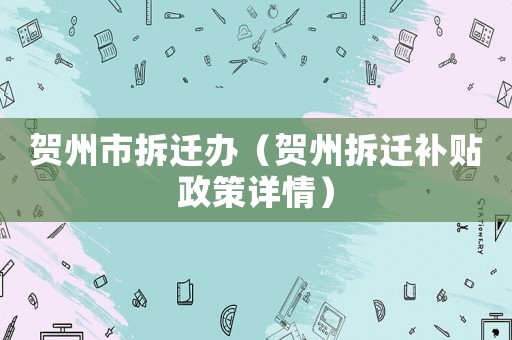 賀州市拆遷辦（賀州拆遷補(bǔ)貼政策詳情）