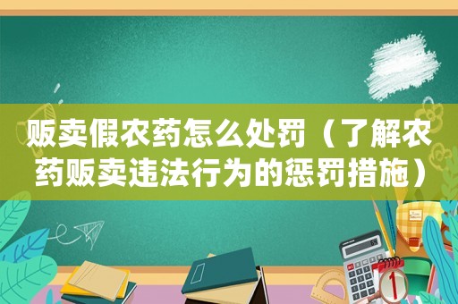 販賣假農(nóng)藥怎么處罰（了解農(nóng)藥販賣違法行為的懲罰措施）
