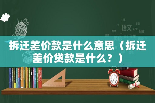拆遷差價款是什么意思（拆遷差價貸款是什么？）