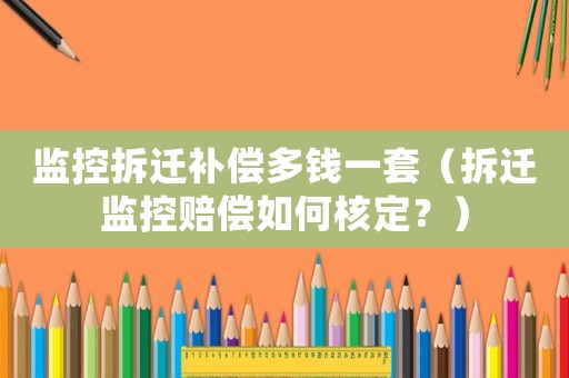 監(jiān)控拆遷補(bǔ)償多錢一套（拆遷監(jiān)控賠償如何核定？）