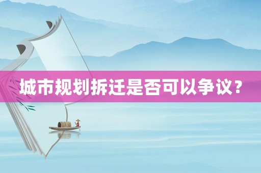 城市規(guī)劃拆遷是否可以爭議？