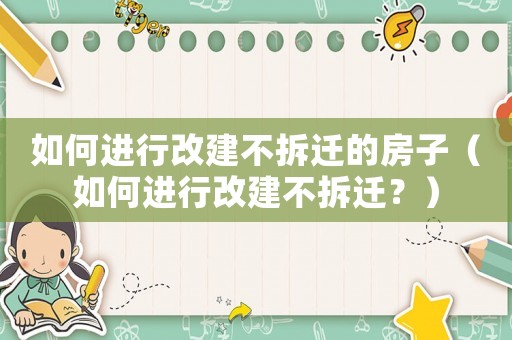 如何進(jìn)行改建不拆遷的房子（如何進(jìn)行改建不拆遷？）