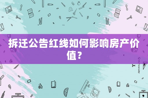 拆遷公告紅線如何影響房產(chǎn)價(jià)值？