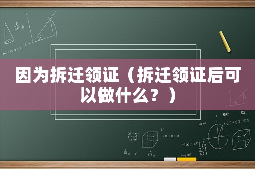 因?yàn)椴疬w領(lǐng)證（拆遷領(lǐng)證后可以做什么？）