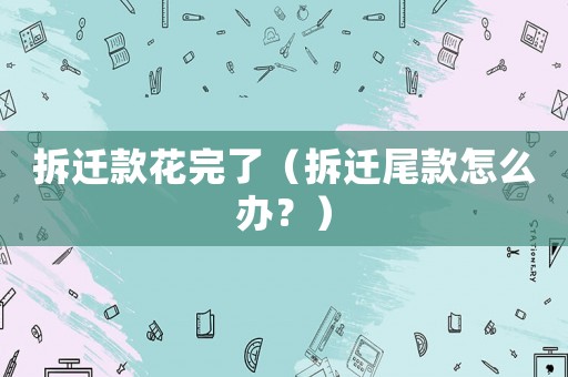 拆遷款花完了（拆遷尾款怎么辦？）