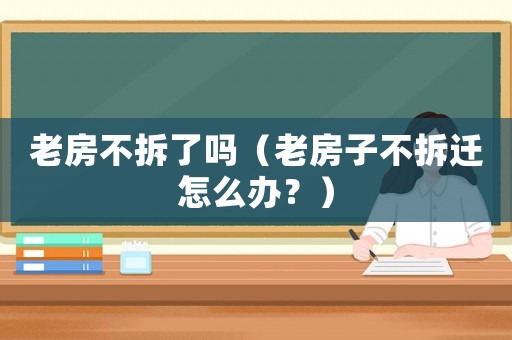 老房不拆了嗎（老房子不拆遷怎么辦？）