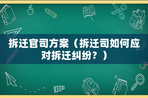 拆遷官司方案（拆遷司如何應(yīng)對拆遷糾紛？）