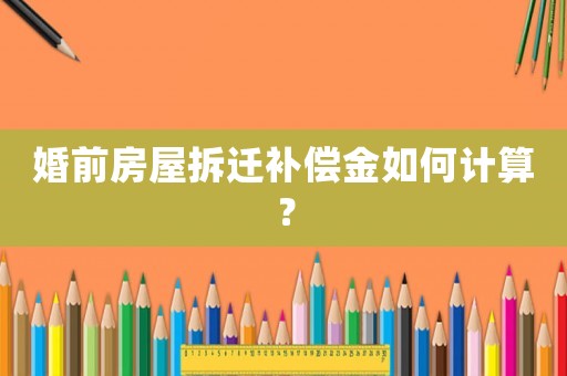 婚前房屋拆遷補償金如何計算？