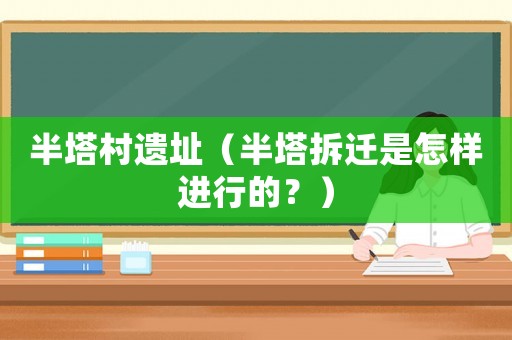 半塔村遺址（半塔拆遷是怎樣進(jìn)行的？）